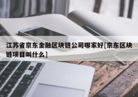 江苏省京东金融区块链公司哪家好[京东区块链项目叫什么]