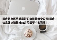 医疗信息区块链最好的公司是哪个公司[医疗信息区块链最好的公司是哪个公司呢]