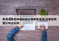 杭州云象区块链科技公司联系电话[云象区块链公司怎么样]