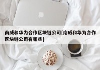 南威和华为合作区块链公司[南威和华为合作区块链公司有哪些]