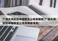 广州大湾区区块链联盟公司有哪些[广州大湾区区块链联盟公司有哪些项目]