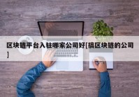 区块链平台入驻哪家公司好[搞区块链的公司]