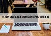 区块链公司是否正规[区块链技术公司哪里有]