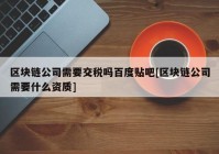 区块链公司需要交税吗百度贴吧[区块链公司需要什么资质]