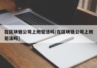 在区块链公司上班犯法吗[在区块链公司上班犯法吗]