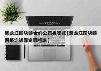 黑龙江区块链合约公司有哪些[黑龙江区块链网络诈骗罪定罪标准]