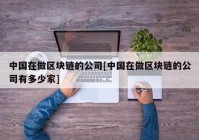 中国在做区块链的公司[中国在做区块链的公司有多少家]