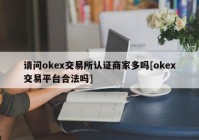 请问okex交易所认证商家多吗[okex交易平台合法吗]