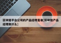 区块链平台公司的产品经理是谁[区块链产品经理做什么]