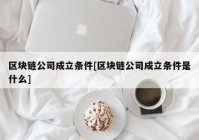 区块链公司成立条件[区块链公司成立条件是什么]