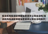 投资机构投资区块链加密货币公司合法吗[投资机构投资区块链加密货币公司合法吗知乎]