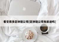 看见很多区块链公司[区块链公司有前途吗]