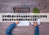 区块链直播交易平台有哪些公司参与[区块链直播交易平台有哪些公司参与运营]