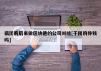 搞团购后来做区块链的公司叫啥[干团购挣钱吗]