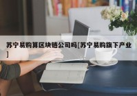 苏宁易购算区块链公司吗[苏宁易购旗下产业]