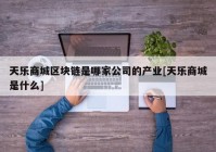 天乐商城区块链是哪家公司的产业[天乐商城是什么]