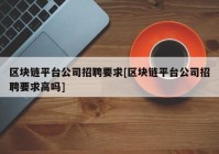 区块链平台公司招聘要求[区块链平台公司招聘要求高吗]