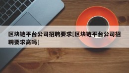 区块链平台公司招聘要求[区块链平台公司招聘要求高吗]