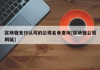 区块链支付认可的公司名单查询[区块链公司网站]